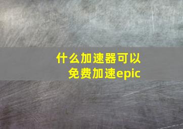 什么加速器可以免费加速epic