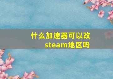 什么加速器可以改steam地区吗