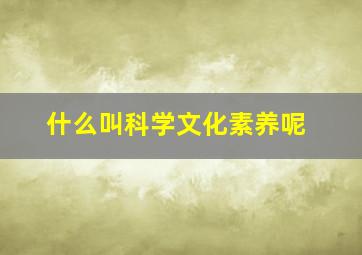 什么叫科学文化素养呢