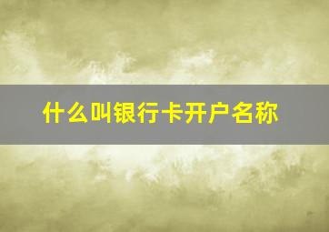 什么叫银行卡开户名称