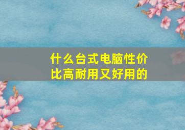 什么台式电脑性价比高耐用又好用的