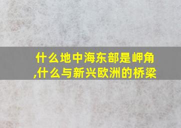 什么地中海东部是岬角,什么与新兴欧洲的桥梁