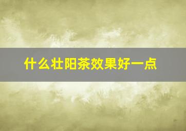 什么壮阳茶效果好一点