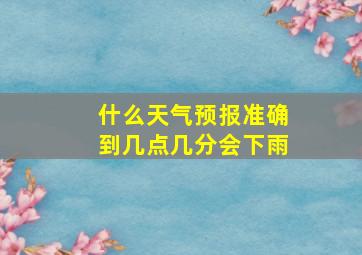 什么天气预报准确到几点几分会下雨