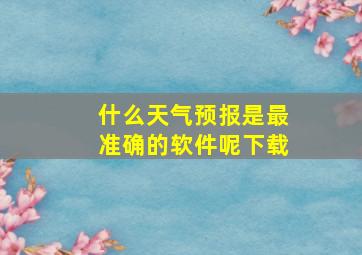 什么天气预报是最准确的软件呢下载