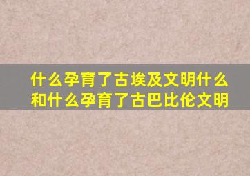 什么孕育了古埃及文明什么和什么孕育了古巴比伦文明