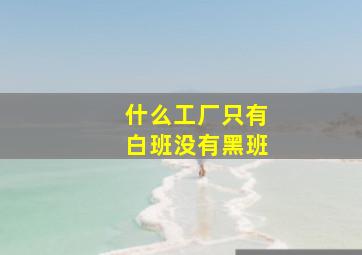 什么工厂只有白班没有黑班