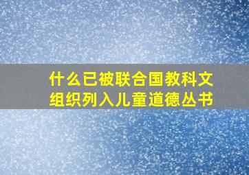 什么已被联合国教科文组织列入儿童道德丛书