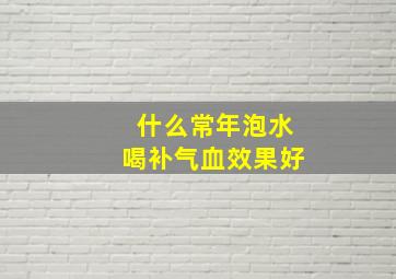 什么常年泡水喝补气血效果好