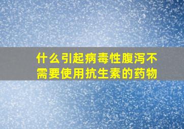 什么引起病毒性腹泻不需要使用抗生素的药物