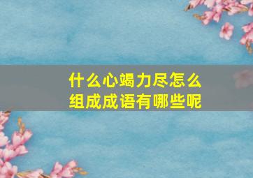 什么心竭力尽怎么组成成语有哪些呢