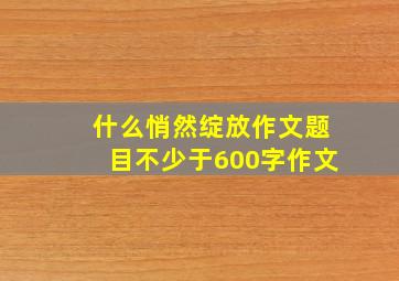 什么悄然绽放作文题目不少于600字作文