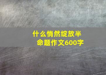 什么悄然绽放半命题作文600字