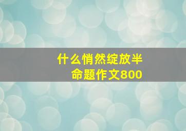 什么悄然绽放半命题作文800