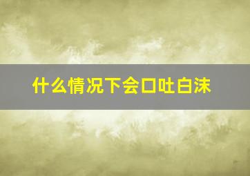 什么情况下会口吐白沫