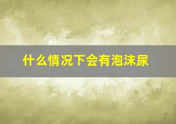 什么情况下会有泡沫尿