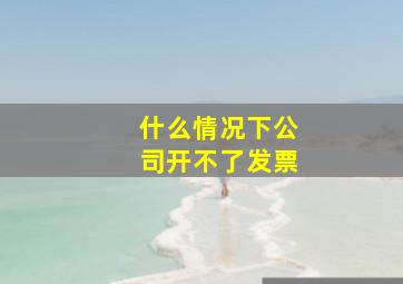 什么情况下公司开不了发票