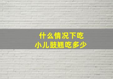 什么情况下吃小儿豉翘吃多少