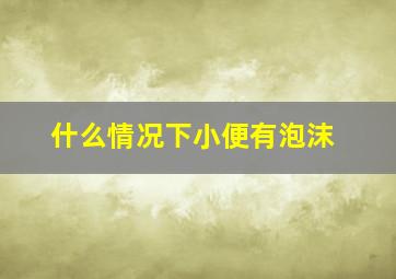 什么情况下小便有泡沫