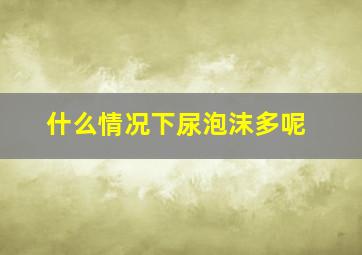 什么情况下尿泡沫多呢