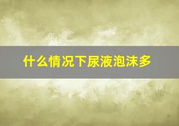 什么情况下尿液泡沫多