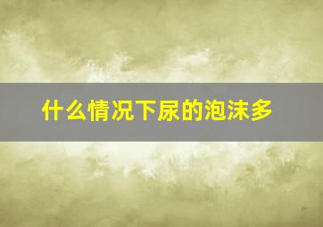 什么情况下尿的泡沫多