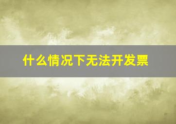 什么情况下无法开发票