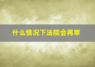 什么情况下法院会再审