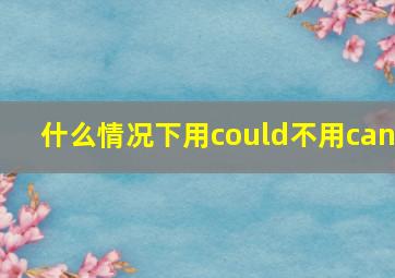 什么情况下用could不用can