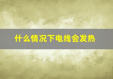 什么情况下电线会发热