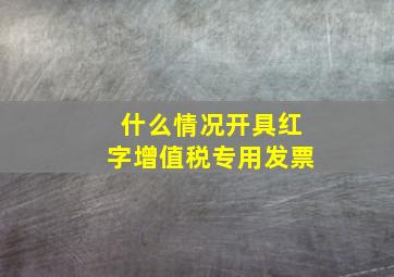 什么情况开具红字增值税专用发票