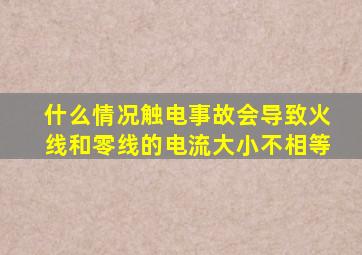 什么情况触电事故会导致火线和零线的电流大小不相等