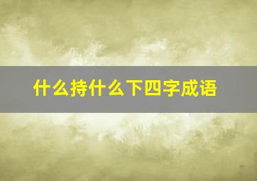 什么持什么下四字成语