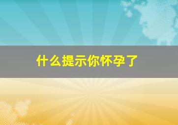 什么提示你怀孕了