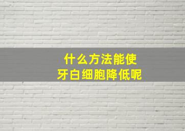 什么方法能使牙白细胞降低呢