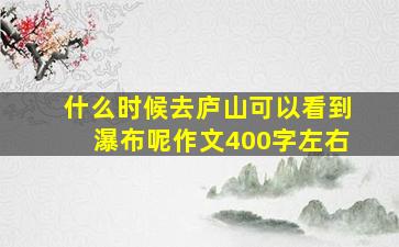 什么时候去庐山可以看到瀑布呢作文400字左右