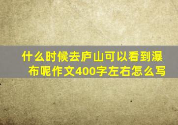 什么时候去庐山可以看到瀑布呢作文400字左右怎么写