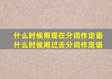 什么时候用现在分词作定语什么时候用过去分词作定语