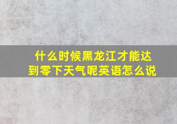 什么时候黑龙江才能达到零下天气呢英语怎么说