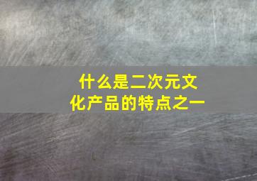 什么是二次元文化产品的特点之一