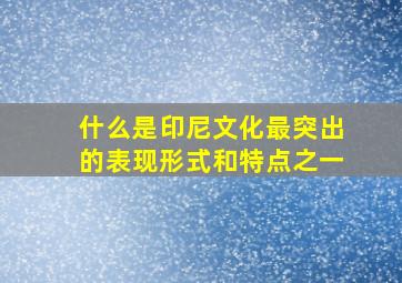 什么是印尼文化最突出的表现形式和特点之一