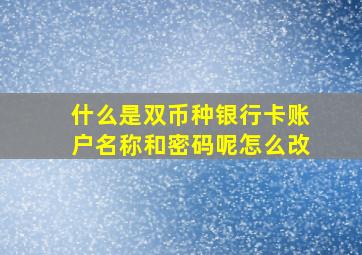 什么是双币种银行卡账户名称和密码呢怎么改