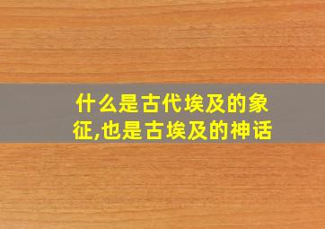 什么是古代埃及的象征,也是古埃及的神话