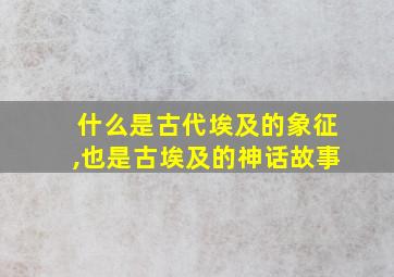 什么是古代埃及的象征,也是古埃及的神话故事