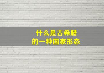 什么是古希腊的一种国家形态