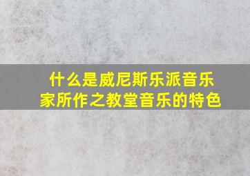 什么是威尼斯乐派音乐家所作之教堂音乐的特色