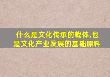 什么是文化传承的载体,也是文化产业发展的基础原料