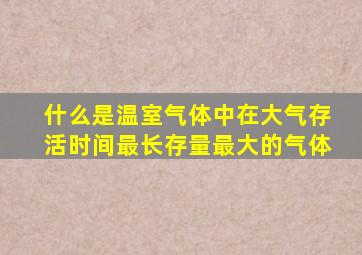 什么是温室气体中在大气存活时间最长存量最大的气体