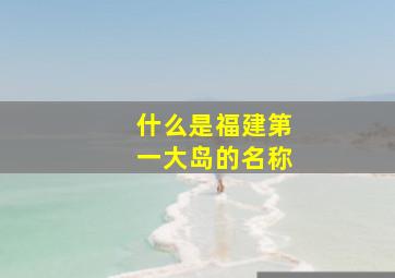 什么是福建第一大岛的名称