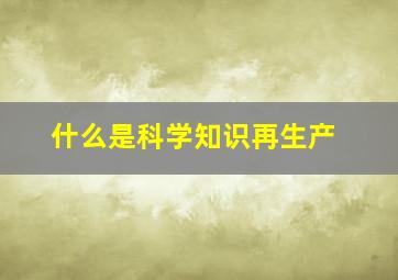 什么是科学知识再生产